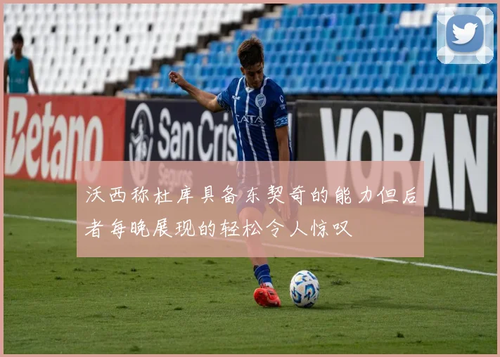 沃西称杜库具备东契奇的能力但后者每晚展现的轻松令人惊叹